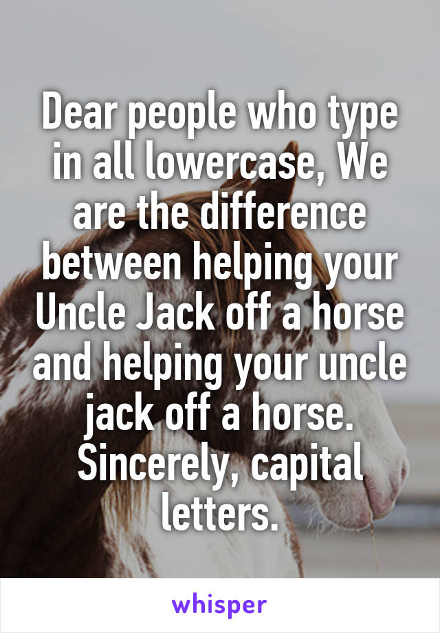 Dear people who type in all lowercase, We are the difference between helping your Uncle Jack off a horse and helping your uncle jack off a horse. Sincerely, capital letters.