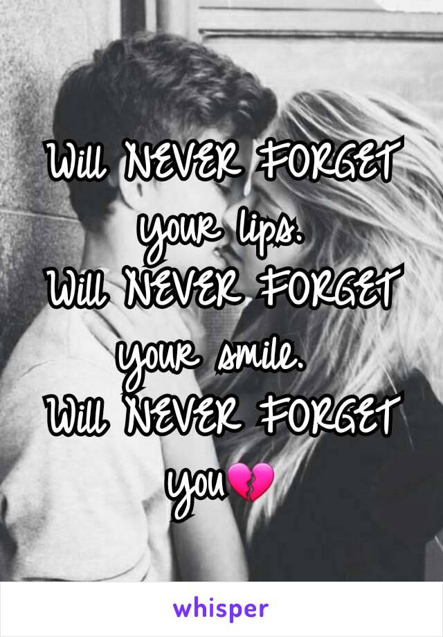 Will NEVER FORGET  your lips.
Will NEVER FORGET  your smile. 
Will NEVER FORGET     you💔