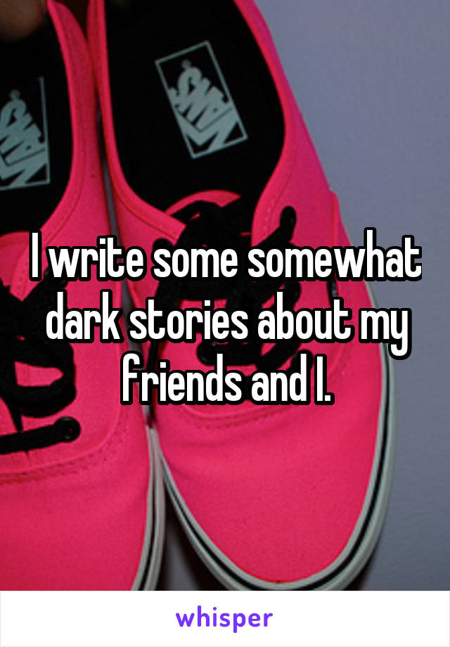 I write some somewhat dark stories about my friends and I.