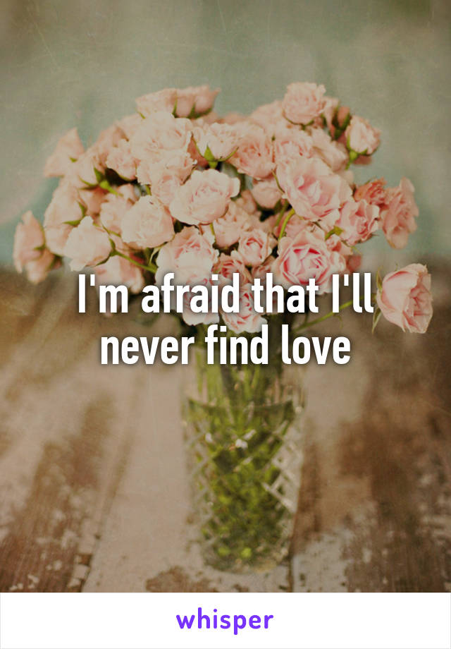 I'm afraid that I'll never find love