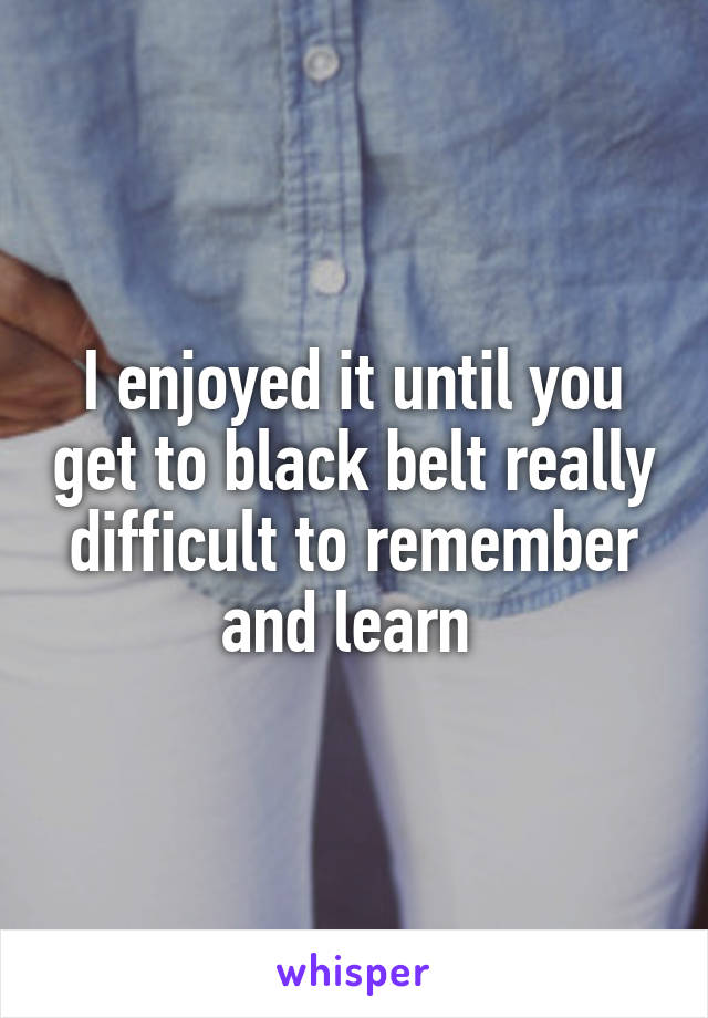 I enjoyed it until you get to black belt really difficult to remember and learn 