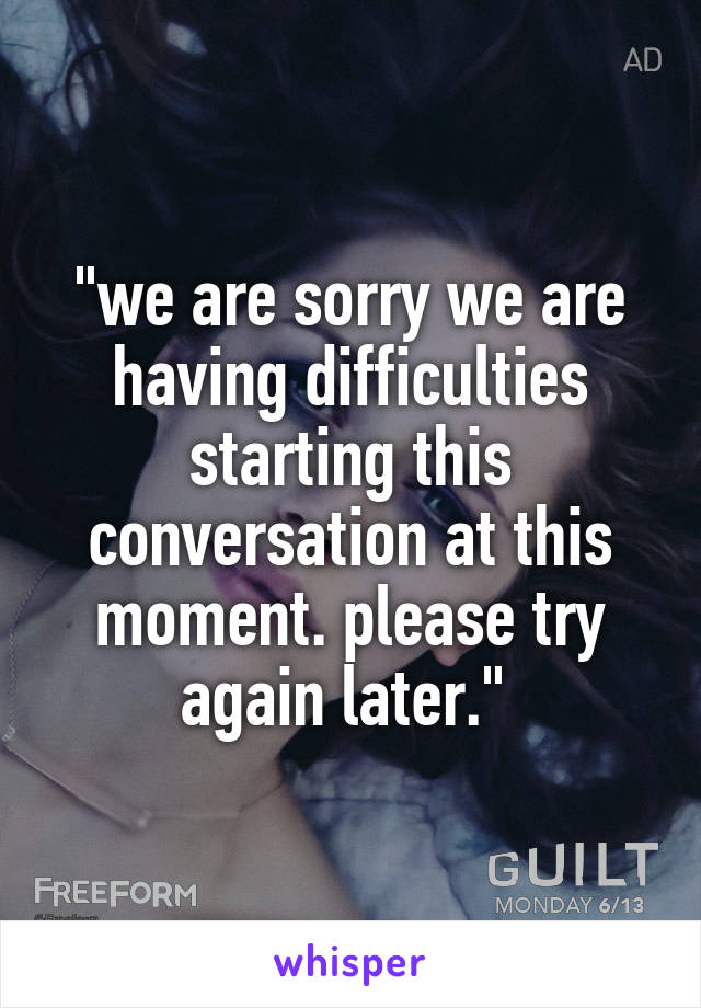 "we are sorry we are having difficulties starting this conversation at this moment. please try again later." 