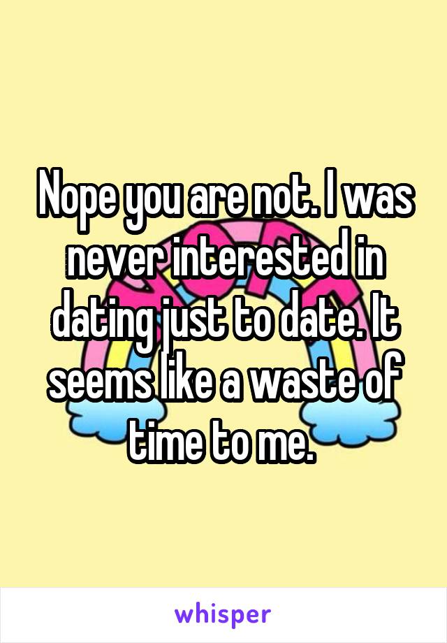 Nope you are not. I was never interested in dating just to date. It seems like a waste of time to me. 