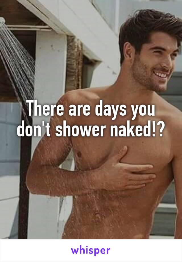 There are days you don't shower naked!?
