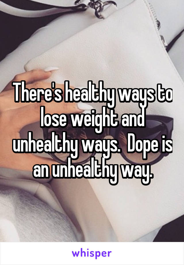 There's healthy ways to lose weight and unhealthy ways.  Dope is an unhealthy way.