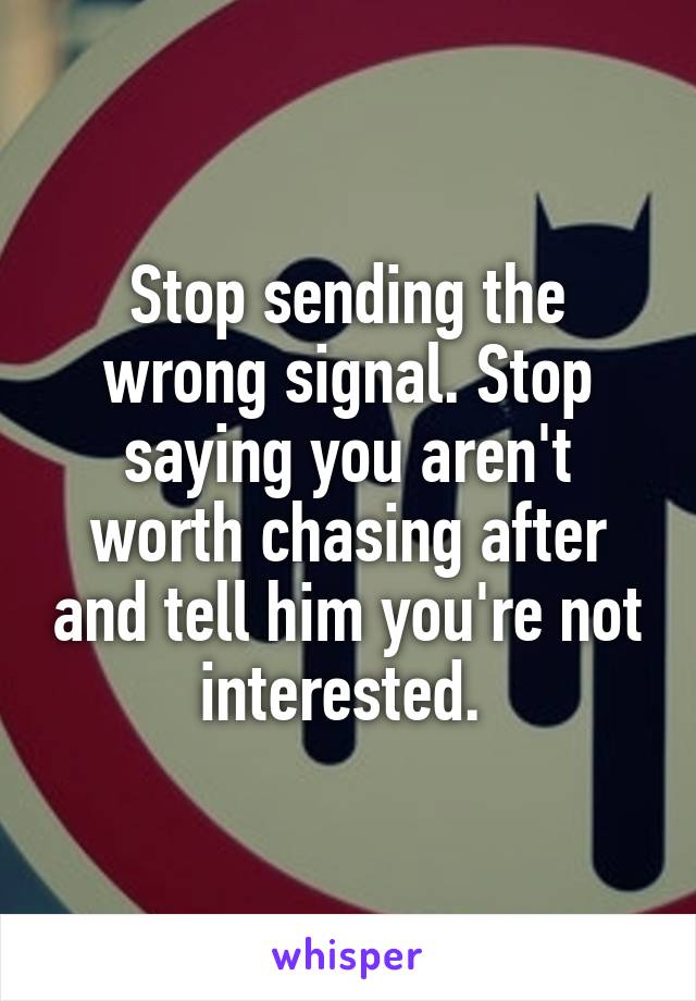 Stop sending the wrong signal. Stop saying you aren't worth chasing after and tell him you're not interested. 