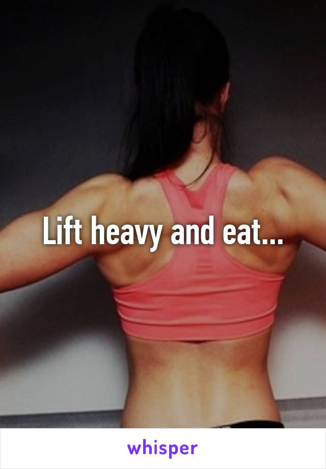 Lift heavy and eat...