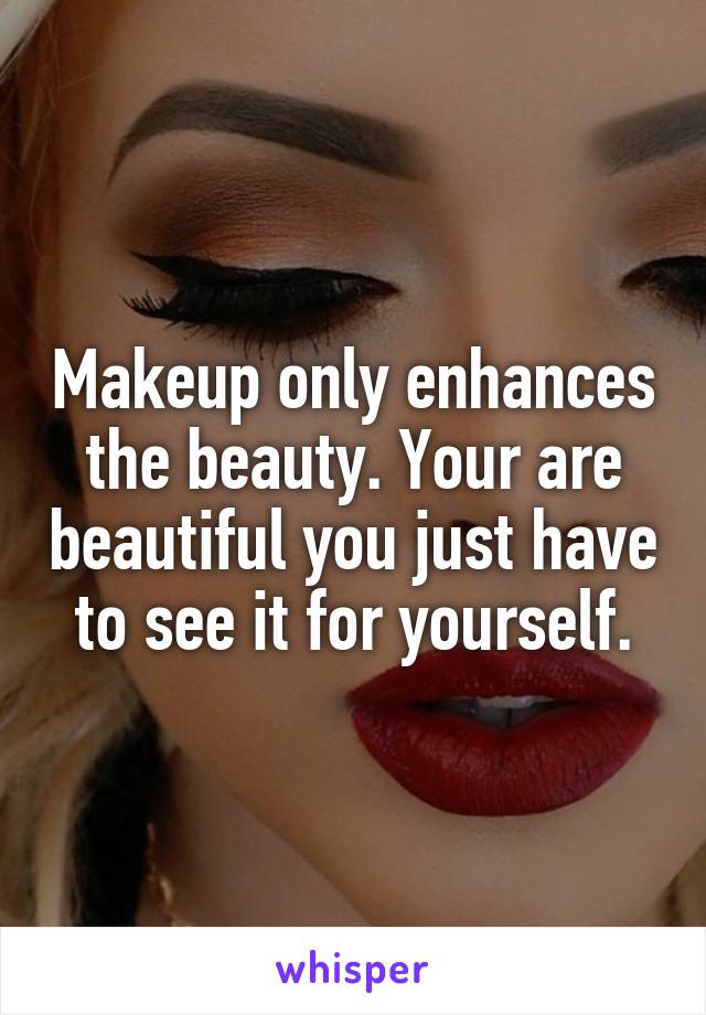 Makeup only enhances the beauty. Your are beautiful you just have to see it for yourself.
