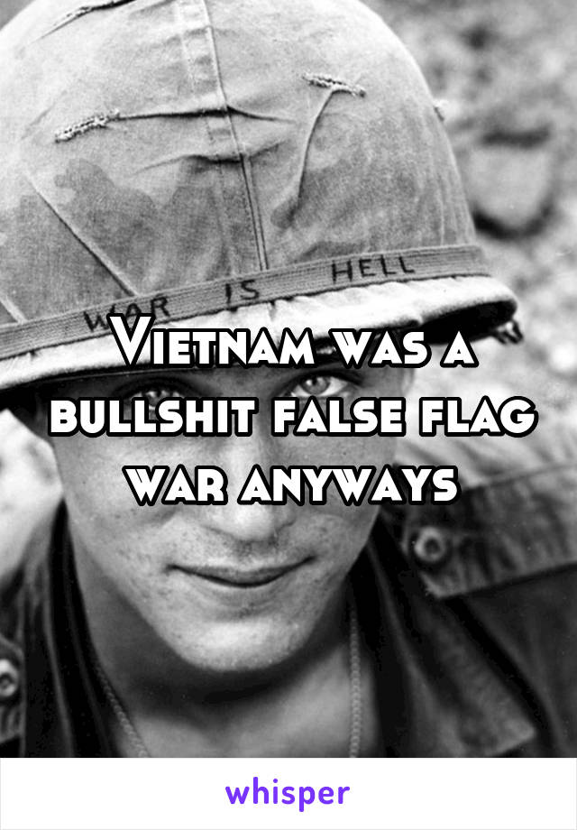 Vietnam was a bullshit false flag war anyways