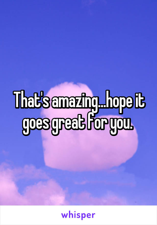 That's amazing...hope it goes great for you. 