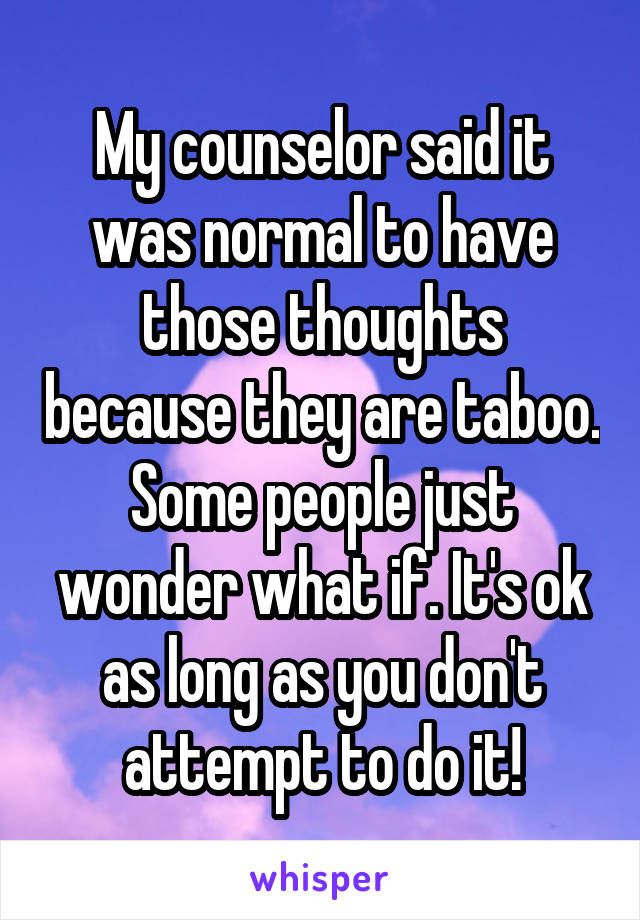 My counselor said it was normal to have those thoughts because they are taboo. Some people just wonder what if. It's ok as long as you don't attempt to do it!