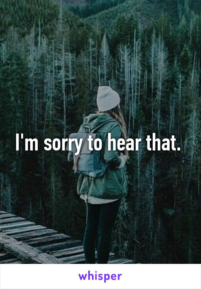 I'm sorry to hear that. 
