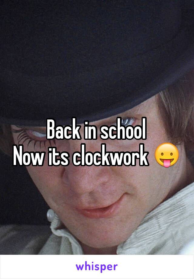 Back in school
Now its clockwork 😛