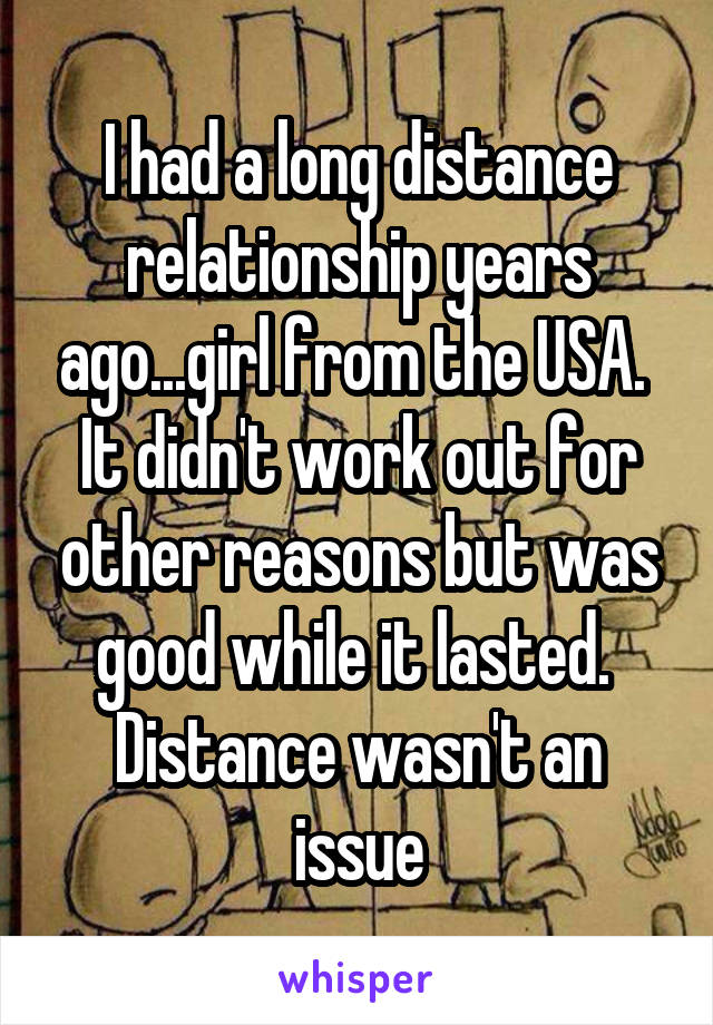 I had a long distance relationship years ago...girl from the USA. 
It didn't work out for other reasons but was good while it lasted. 
Distance wasn't an issue