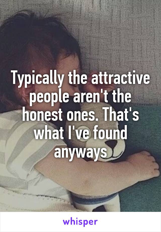 Typically the attractive people aren't the honest ones. That's what I've found anyways
