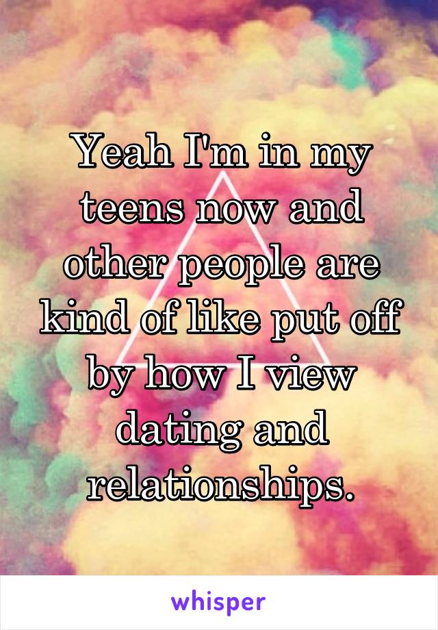 Yeah I'm in my teens now and other people are kind of like put off by how I view dating and relationships.