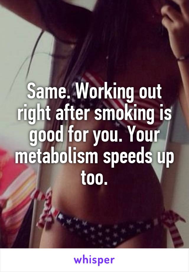 Same. Working out right after smoking is good for you. Your metabolism speeds up too.