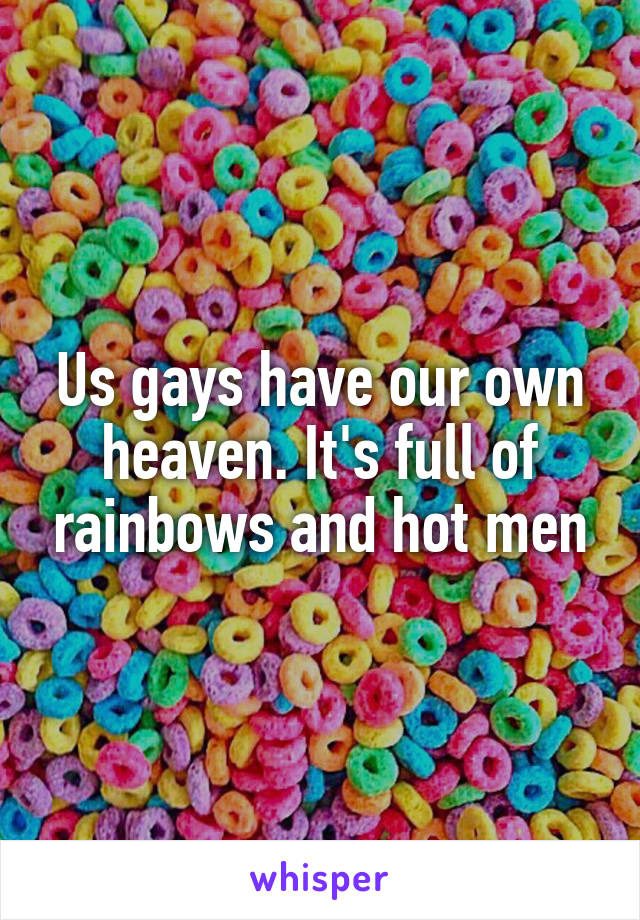 Us gays have our own heaven. It's full of rainbows and hot men