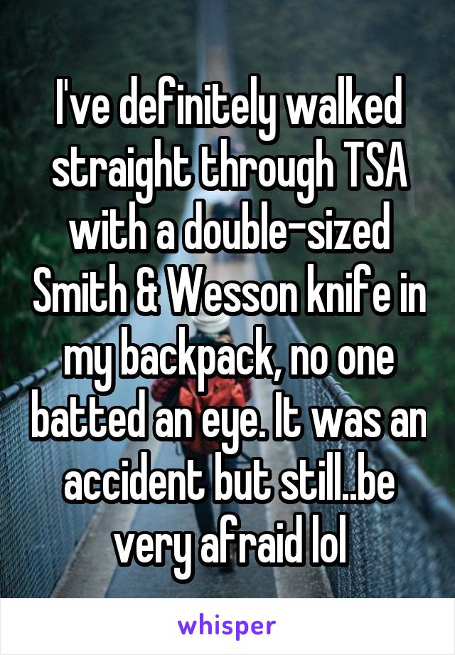 I've definitely walked straight through TSA with a double-sized Smith & Wesson knife in my backpack, no one batted an eye. It was an accident but still..be very afraid lol