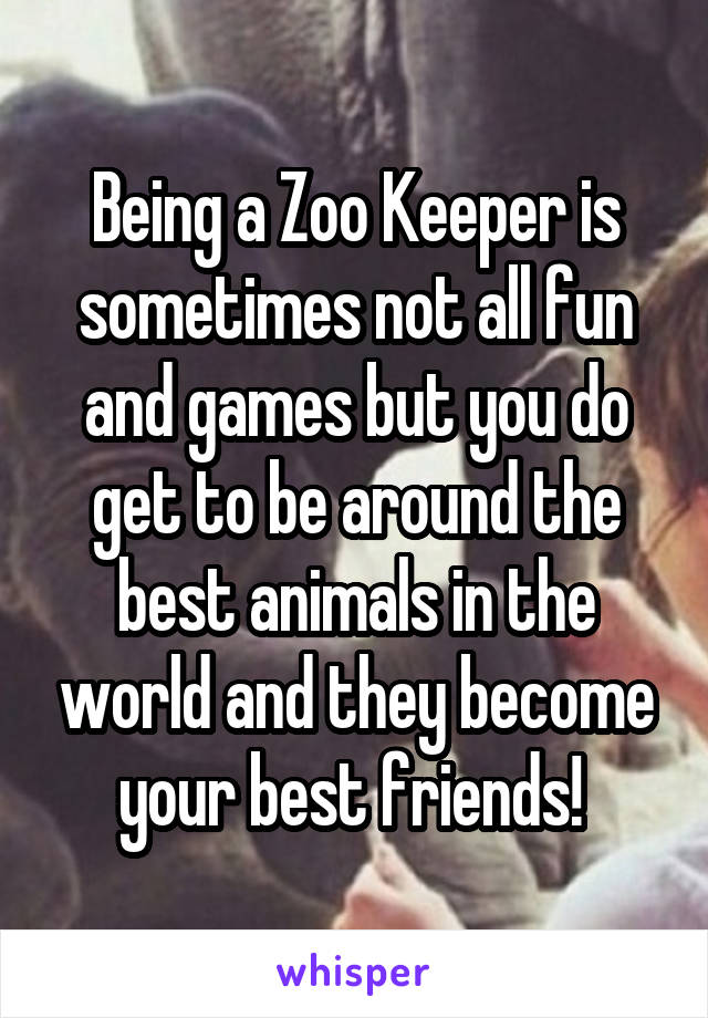 Being a Zoo Keeper is sometimes not all fun and games but you do get to be around the best animals in the world and they become your best friends! 
