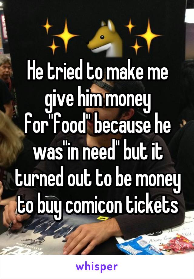 He tried to make me give him money for"food" because he was"in need" but it turned out to be money to buy comicon tickets