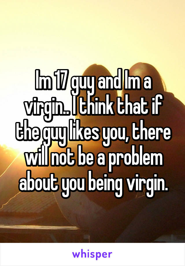 Im 17 guy and Im a virgin.. I think that if the guy likes you, there will not be a problem about you being virgin.