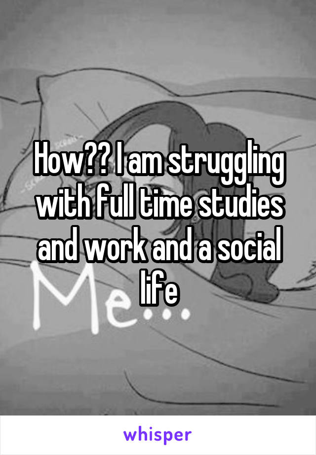 How?? I am struggling with full time studies and work and a social life