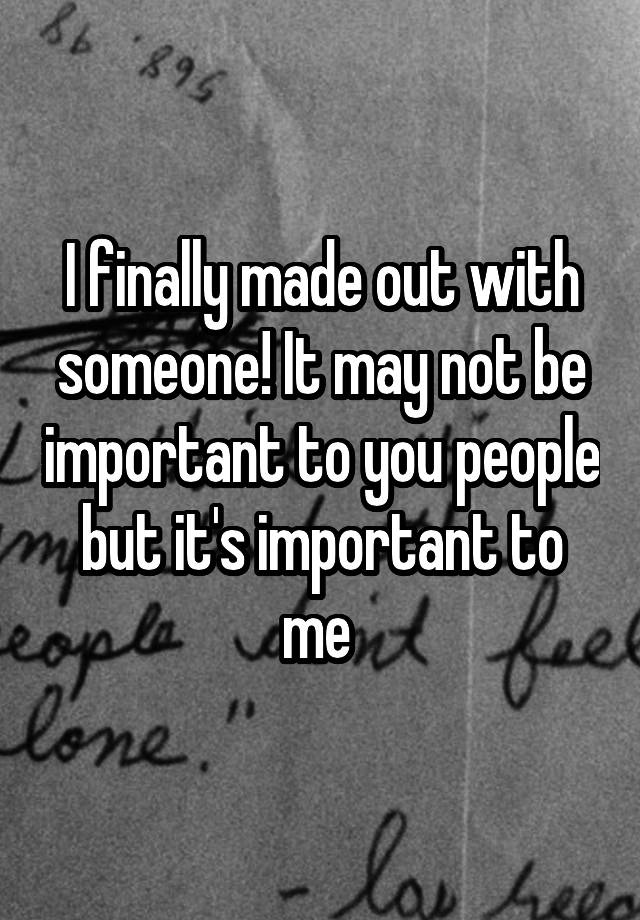 i-finally-made-out-with-someone-it-may-not-be-important-to-you-people