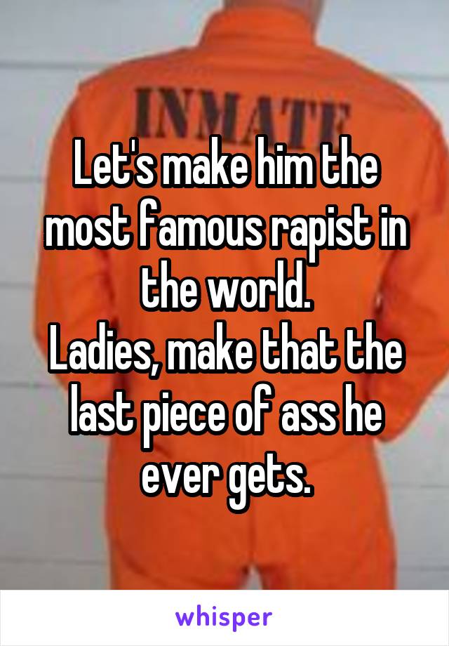 Let's make him the most famous rapist in the world.
Ladies, make that the last piece of ass he ever gets.