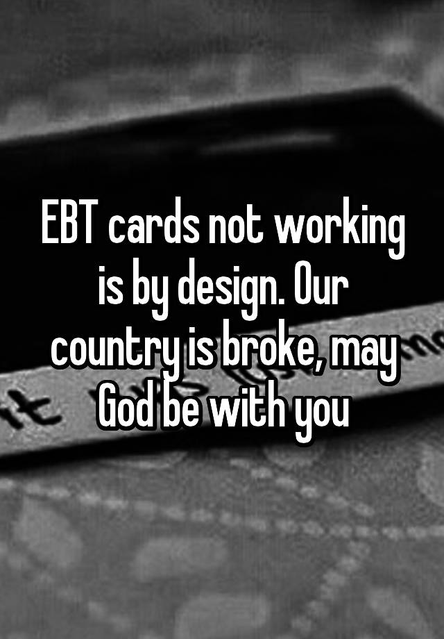 EBT cards not working is by design. Our country is broke, may God be