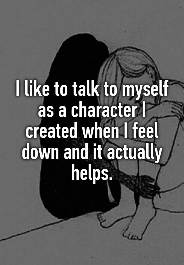 i-like-to-talk-to-myself-as-a-character-i-created-when-i-feel-down-and