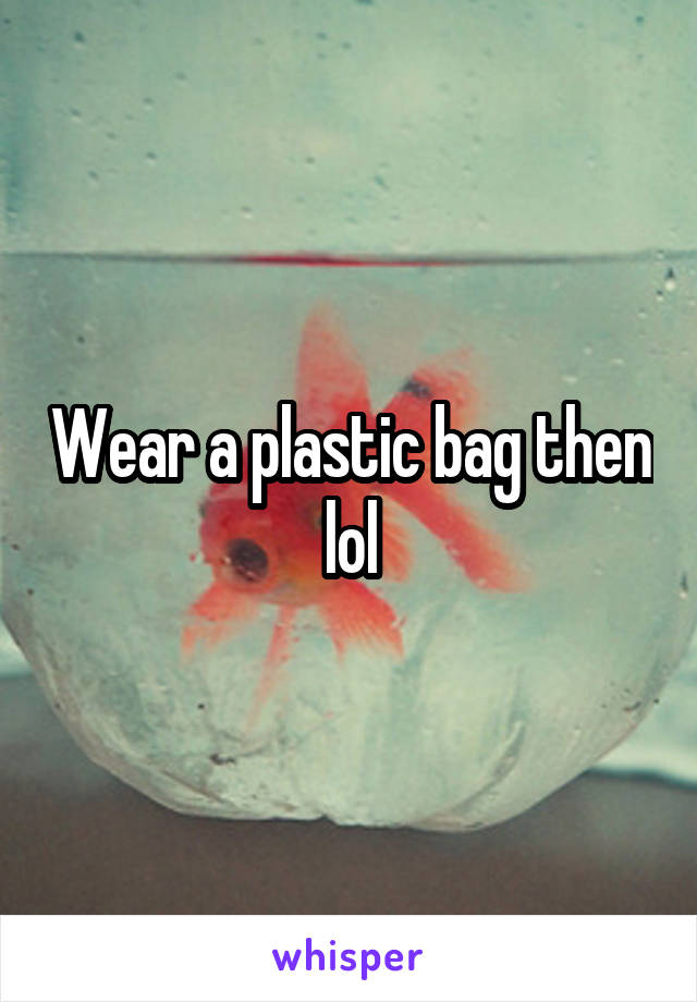 Wear a plastic bag then lol