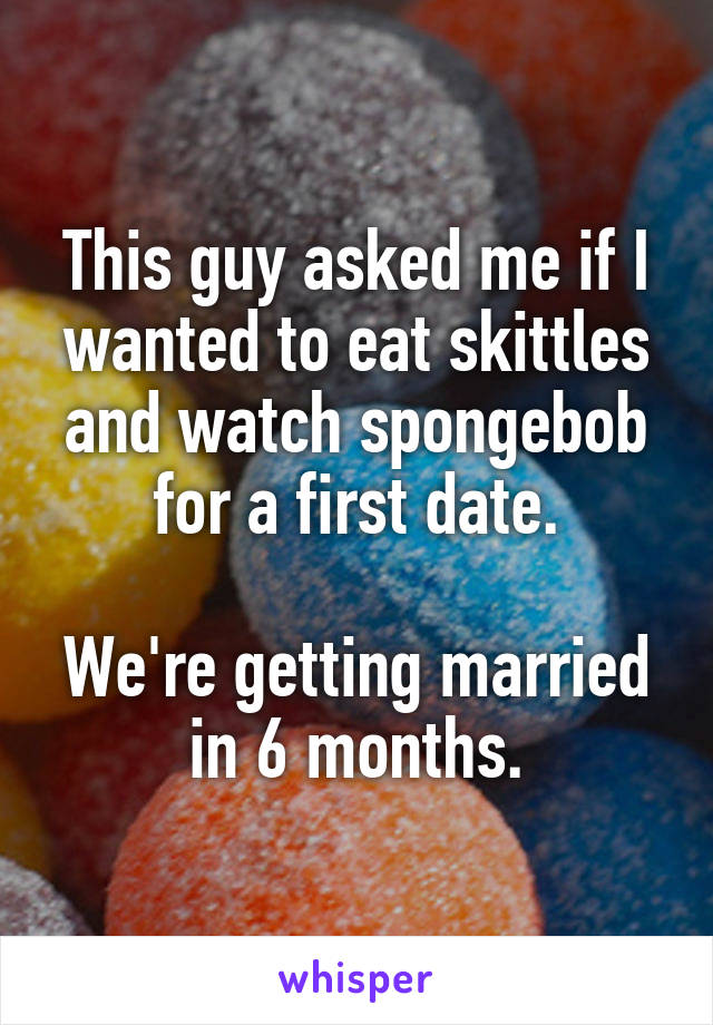 This guy asked me if I wanted to eat skittles and watch spongebob for a first date.

We're getting married in 6 months.