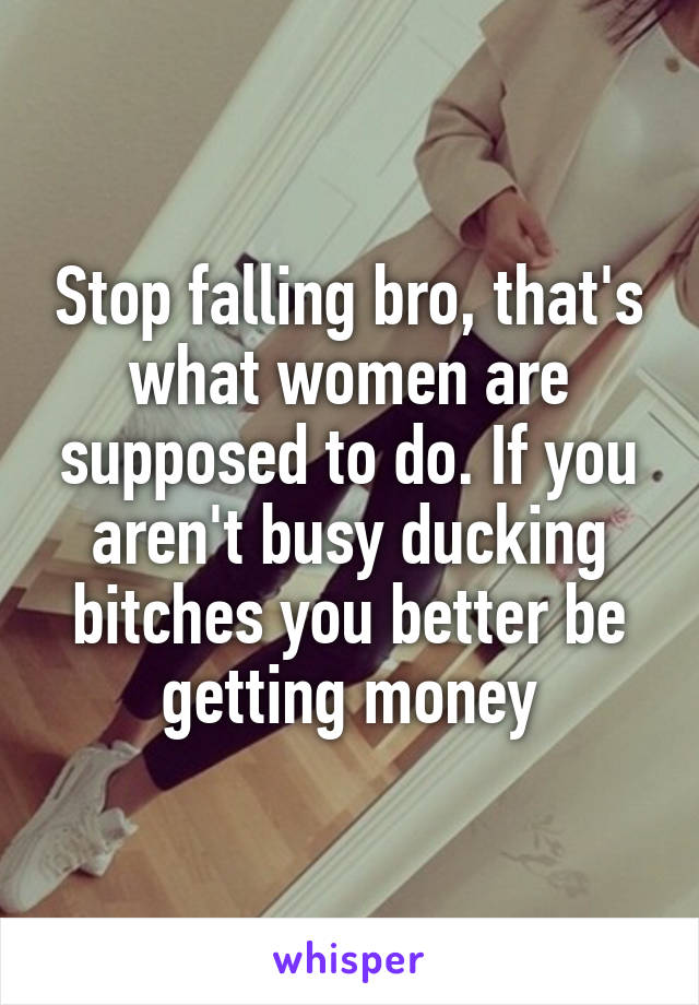 Stop falling bro, that's what women are supposed to do. If you aren't busy ducking bitches you better be getting money