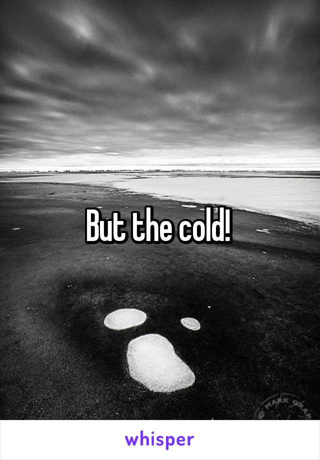 But the cold! 