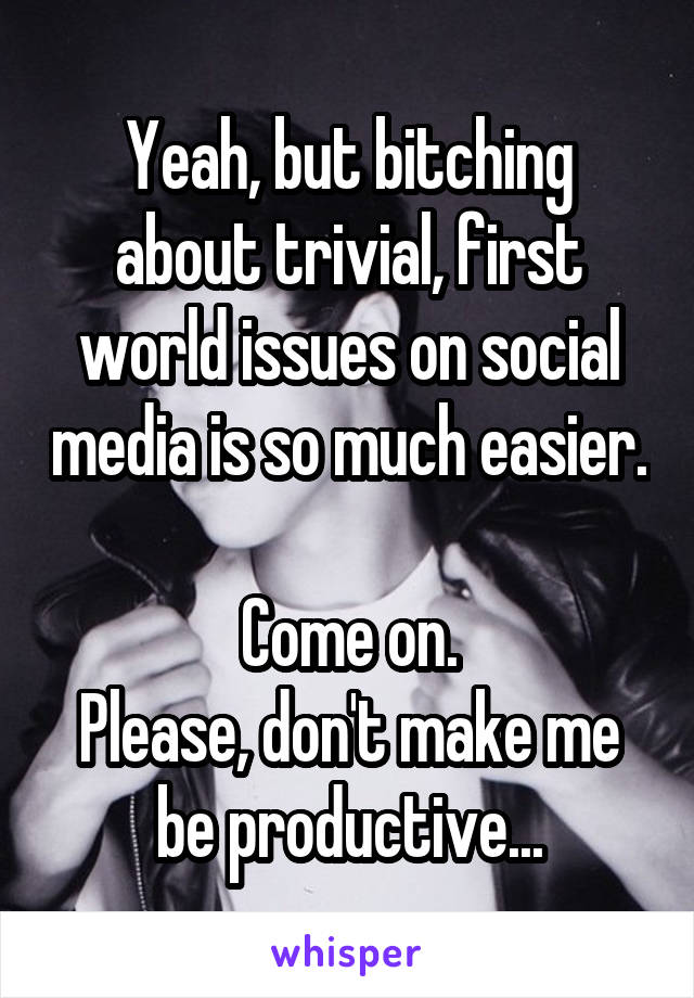 Yeah, but bitching about trivial, first world issues on social media is so much easier.

Come on.
Please, don't make me be productive...