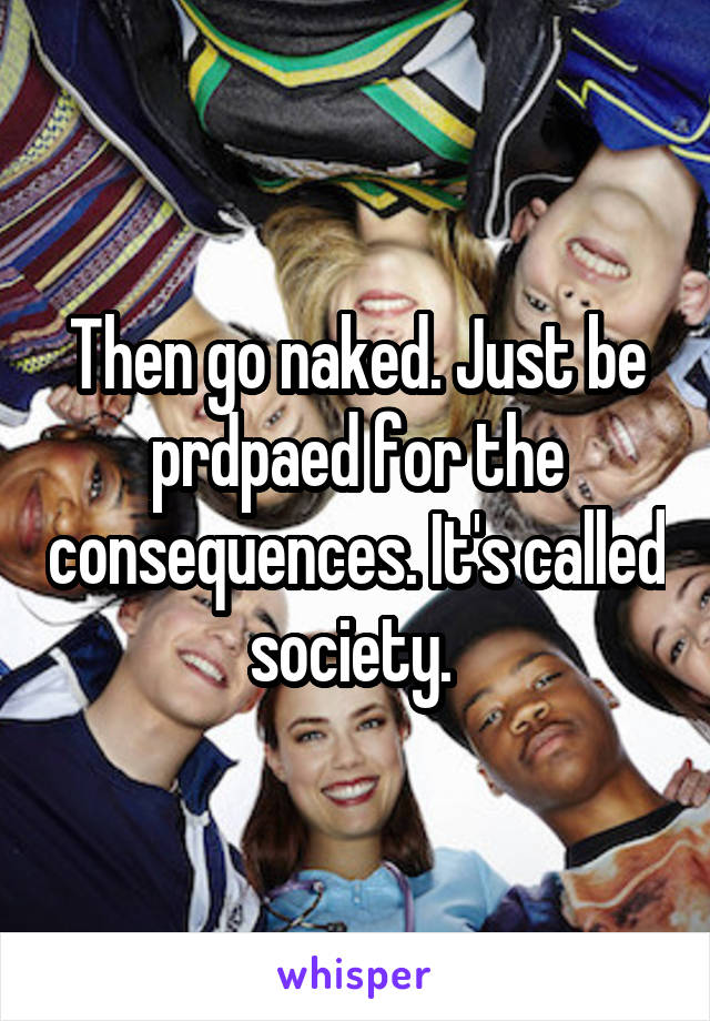 Then go naked. Just be prdpaed for the consequences. It's called society. 