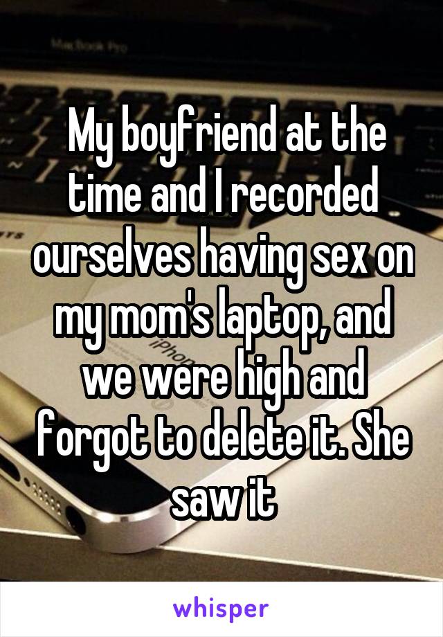  My boyfriend at the time and I recorded ourselves having sex on my mom's laptop, and we were high and forgot to delete it. She saw it