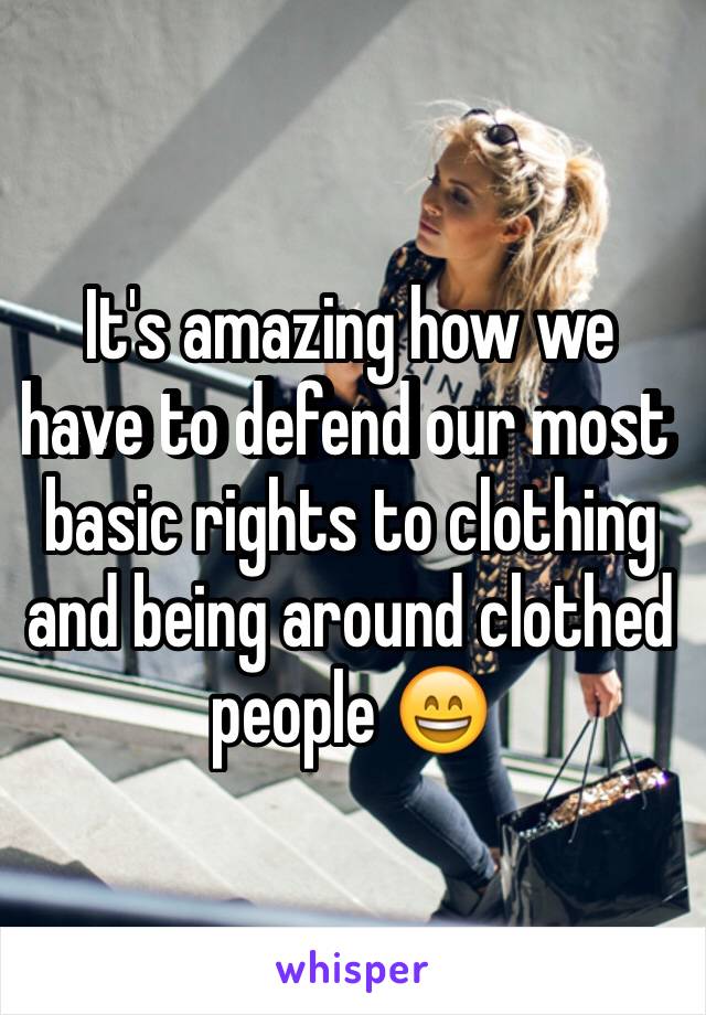 It's amazing how we have to defend our most basic rights to clothing and being around clothed people 😄