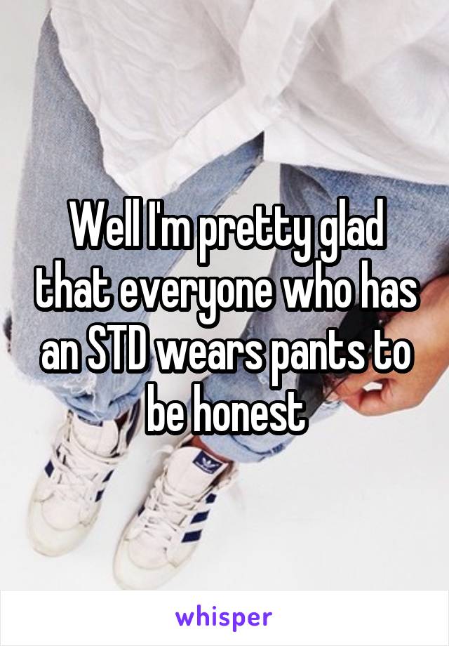 Well I'm pretty glad that everyone who has an STD wears pants to be honest