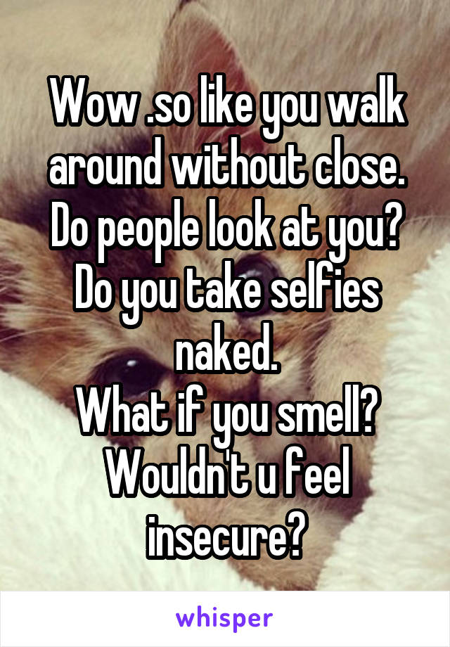 Wow .so like you walk around without close. Do people look at you?
Do you take selfies naked.
What if you smell?
Wouldn't u feel insecure?