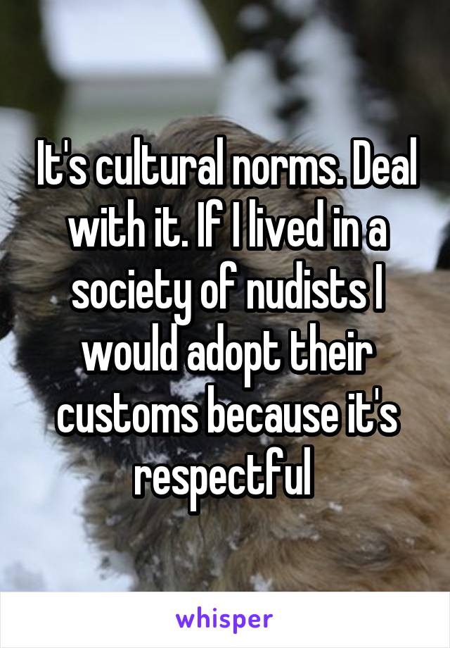 It's cultural norms. Deal with it. If I lived in a society of nudists I would adopt their customs because it's respectful 