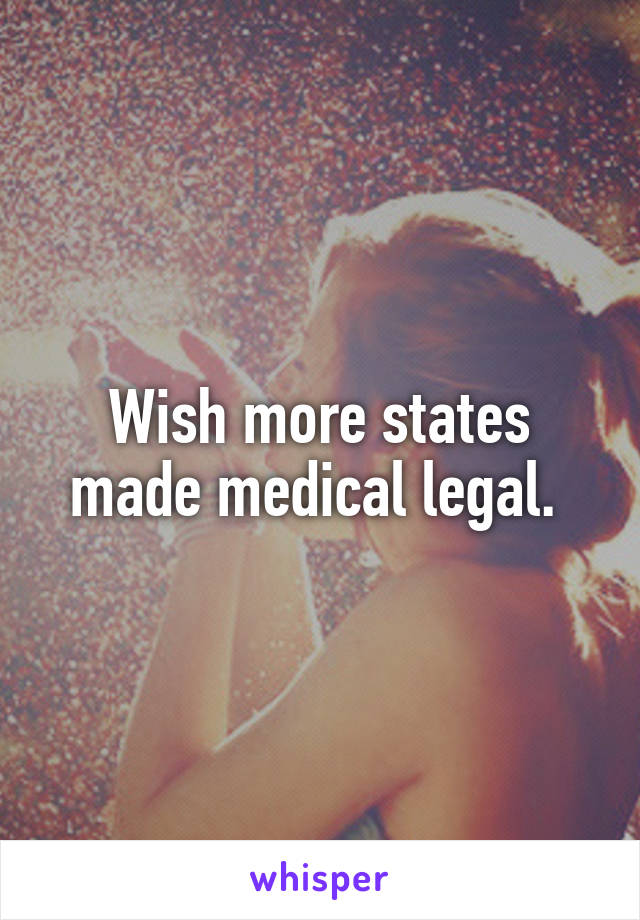 Wish more states made medical legal. 
