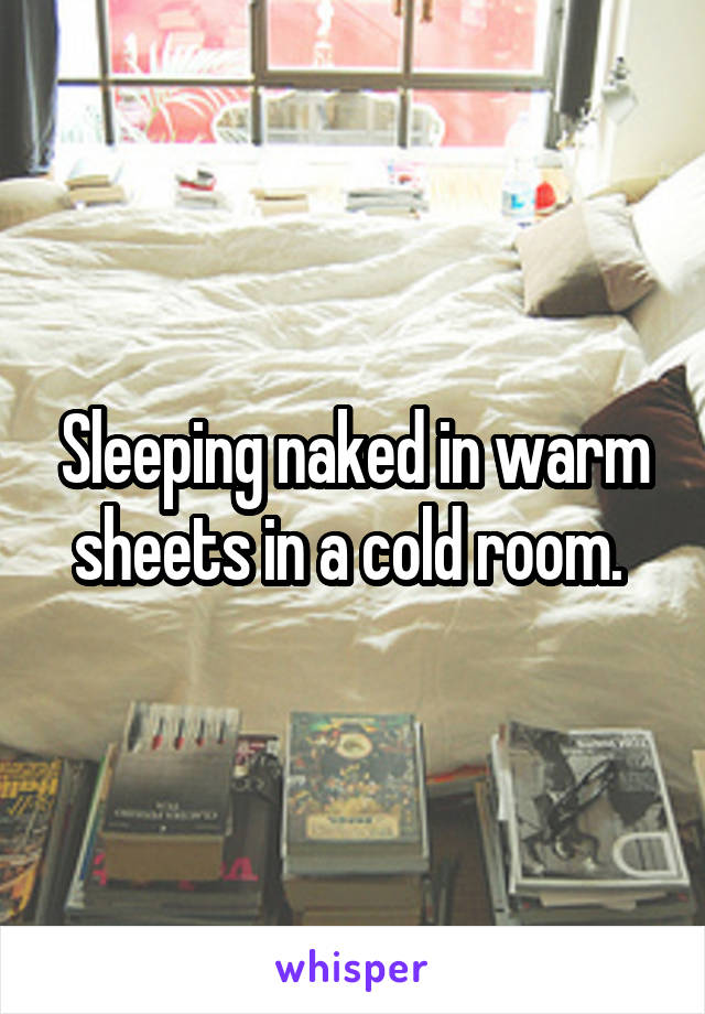 Sleeping naked in warm sheets in a cold room. 