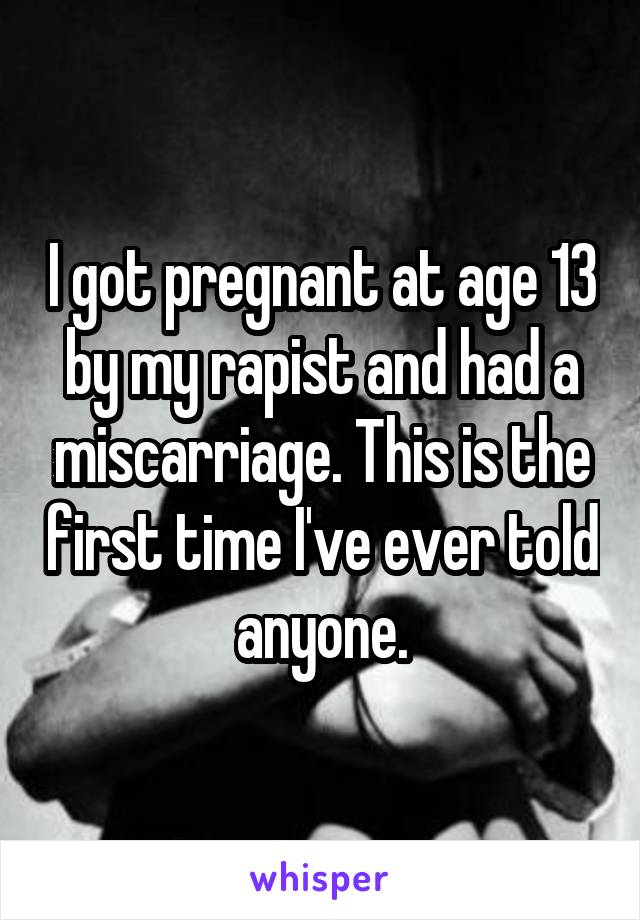I got pregnant at age 13 by my rapist and had a miscarriage. This is the first time I've ever told anyone.