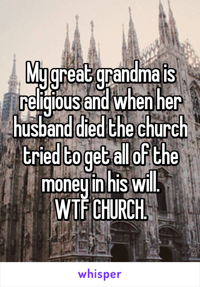 My great grandma is religious and when her husband died the church tried to get all of the money in his will.
WTF CHURCH.