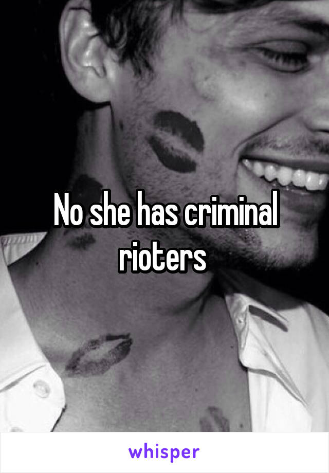 No she has criminal rioters 