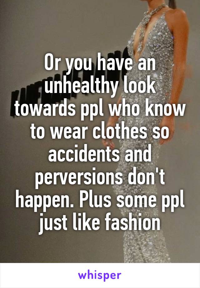 Or you have an unhealthy look towards ppl who know to wear clothes so accidents and perversions don't happen. Plus some ppl just like fashion