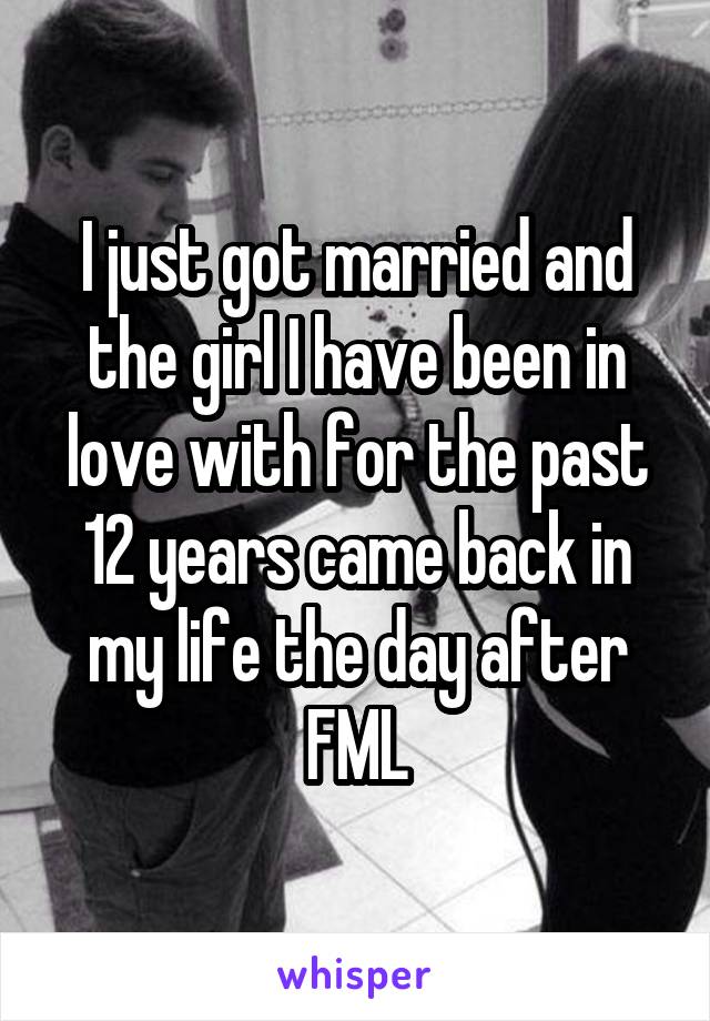 I just got married and the girl I have been in love with for the past 12 years came back in my life the day after FML