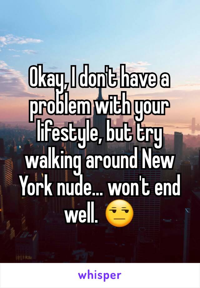 Okay, I don't have a problem with your lifestyle, but try walking around New York nude... won't end well. 😒